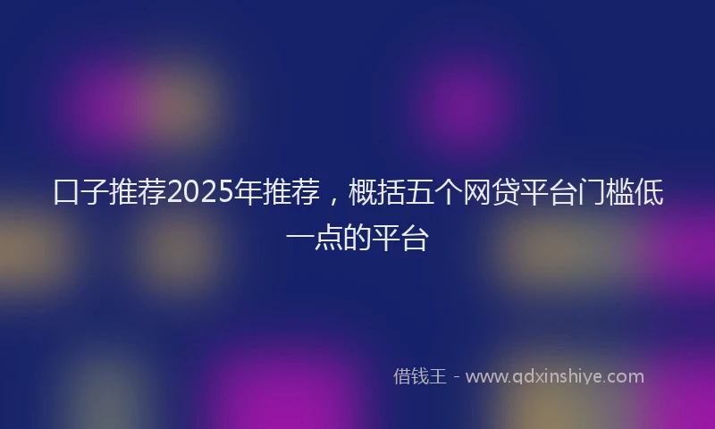 口子推荐2025年推荐，概括五个网贷平台门槛低一点的平台