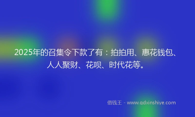 2025年的召集令下款了有：拍拍用、惠花钱包、人人聚财、花呗、时代花等。