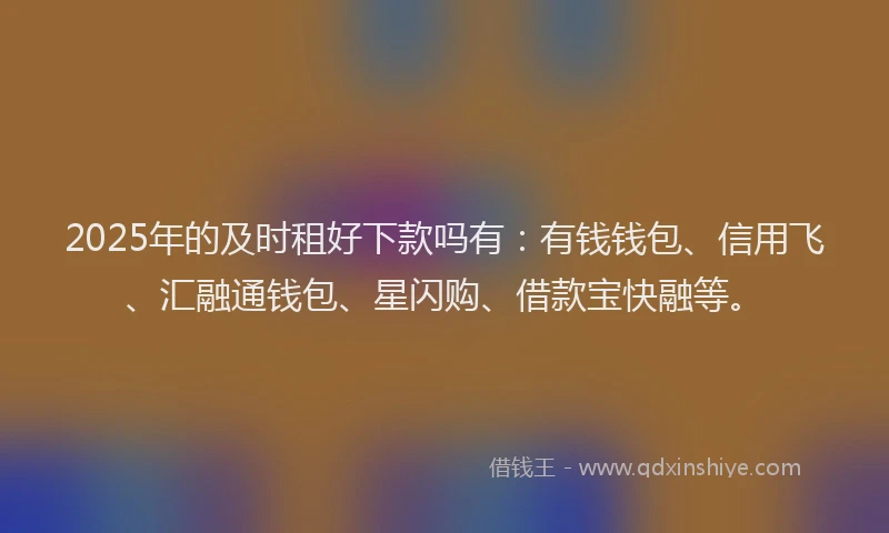 2025年的及时租好下款吗有：有钱钱包、信用飞、汇融通钱包、星闪购、借款宝快融等。