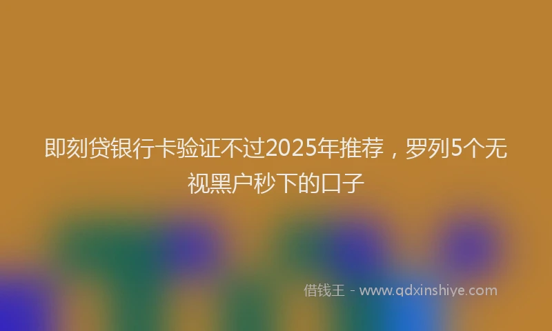 即刻贷银行卡验证不过2025年推荐，罗列5个无视黑户秒下的口子