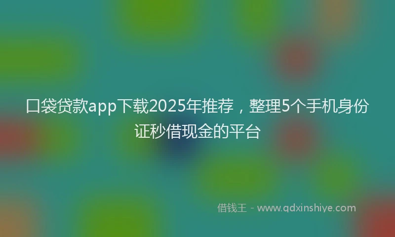 口袋贷款app下载2025年推荐，整理5个手机身份证秒借现金的平台