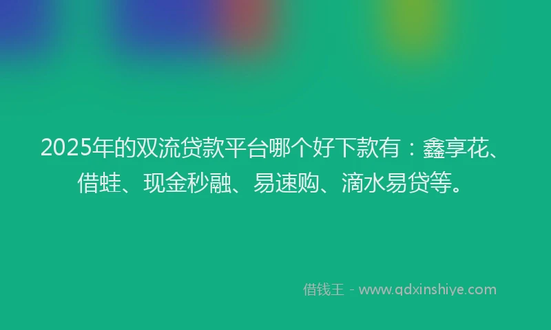 2025年的双流贷款平台哪个好下款有：鑫享花、借蛙、现金秒融、易速购、滴水易贷等。