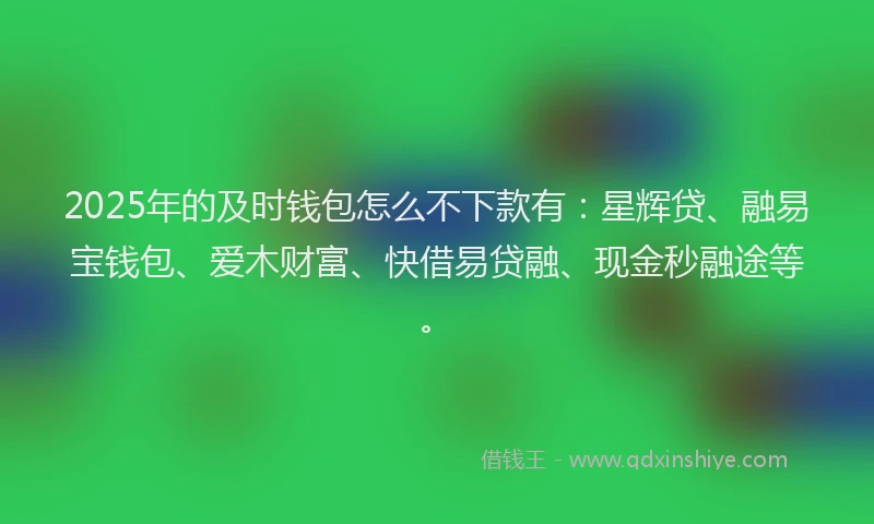 2025年的及时钱包怎么不下款有：星辉贷、融易宝钱包、爱木财富、快借易贷融、现金秒融途等。
