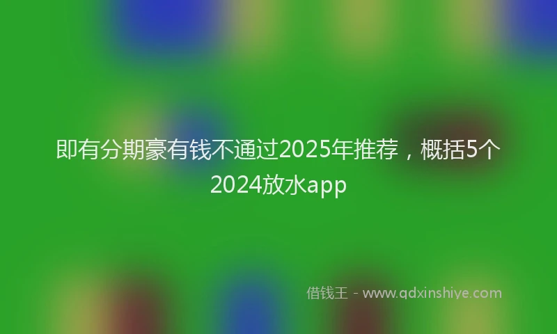 即有分期豪有钱不通过2025年推荐，概括5个2024放水app