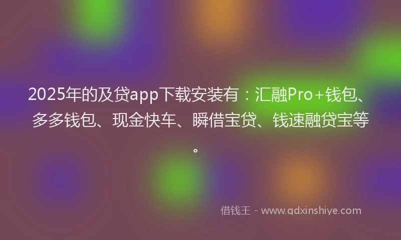 2025年的及贷app下载安装有：汇融Pro+钱包、多多钱包、现金快车、瞬借宝贷、钱速融贷宝等。