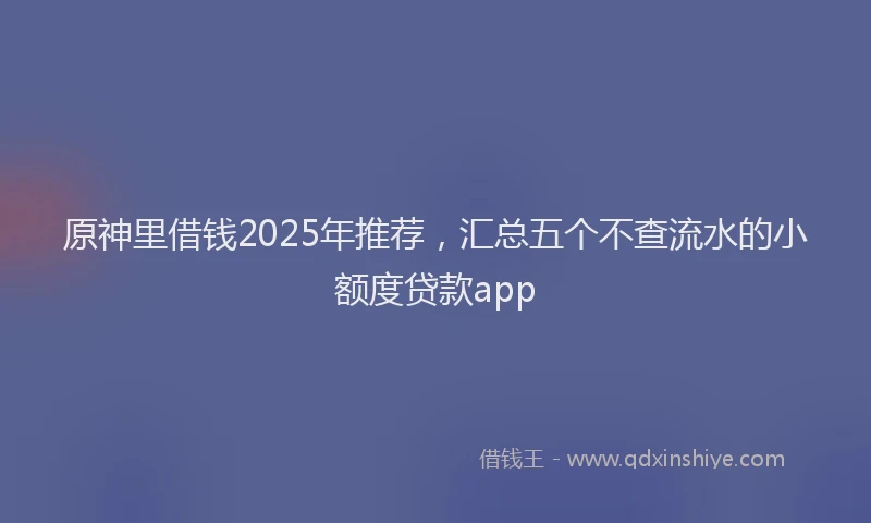原神里借钱2025年推荐，汇总五个不查流水的小额度贷款app