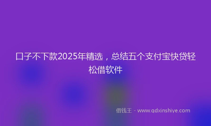 口子不下款2025年精选，总结五个支付宝快贷轻松借软件