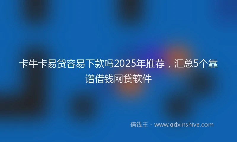 卡牛卡易贷容易下款吗2025年推荐，汇总5个靠谱借钱网贷软件