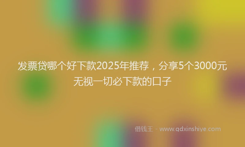 发票贷哪个好下款2025年推荐，分享5个3000元无视一切必下款的口子