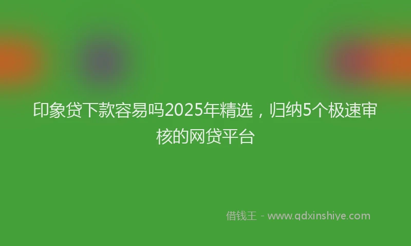 印象贷下款容易吗2025年精选，归纳5个极速审核的网贷平台