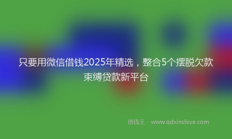 只要用微信借钱2025年精选，整合5个摆脱欠款束缚贷款新平台