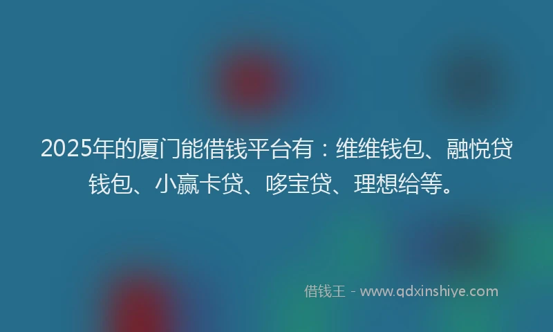 2025年的厦门能借钱平台有：维维钱包、融悦贷钱包、小赢卡贷、哆宝贷、理想给等。