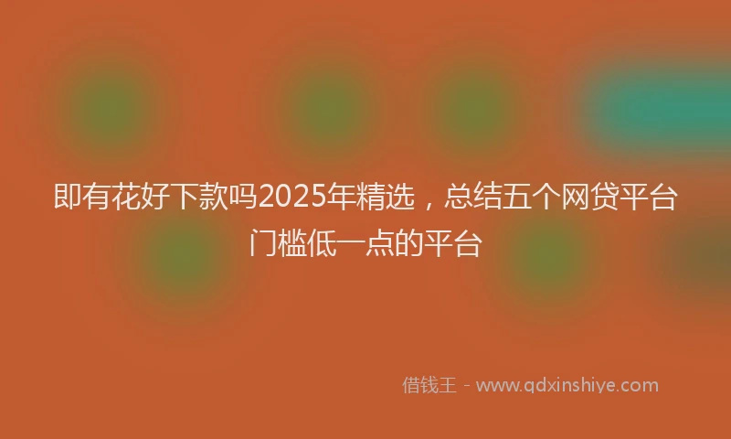 即有花好下款吗2025年精选，总结五个网贷平台门槛低一点的平台