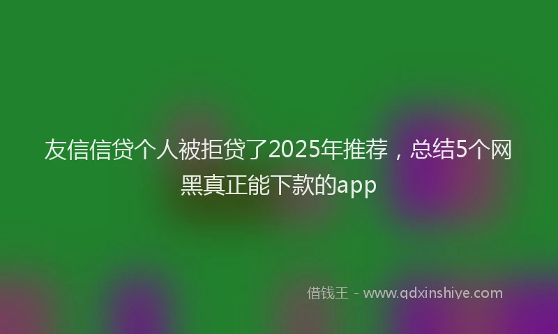 友信信贷个人被拒贷了2025年推荐，总结5个网黑真正能下款的app