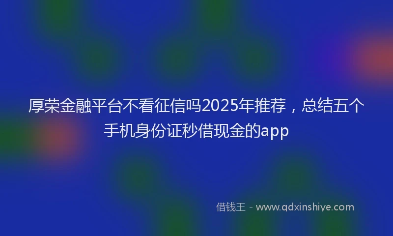 厚荣金融平台不看征信吗2025年推荐，总结五个手机身份证秒借现金的app