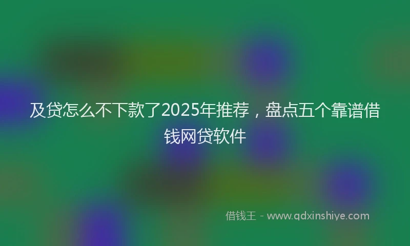 及贷怎么不下款了2025年推荐，盘点五个靠谱借钱网贷软件