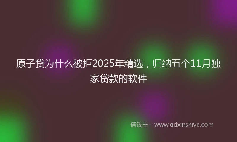 原子贷为什么被拒2025年精选，归纳五个11月独家贷款的软件