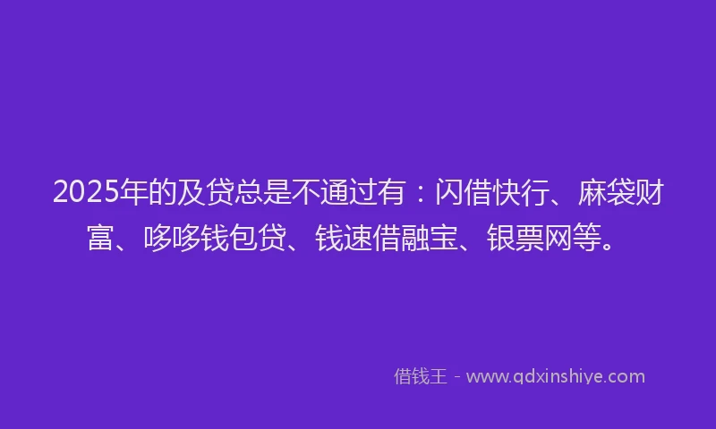 2025年的及贷总是不通过有：闪借快行、麻袋财富、哆哆钱包贷、钱速借融宝、银票网等。
