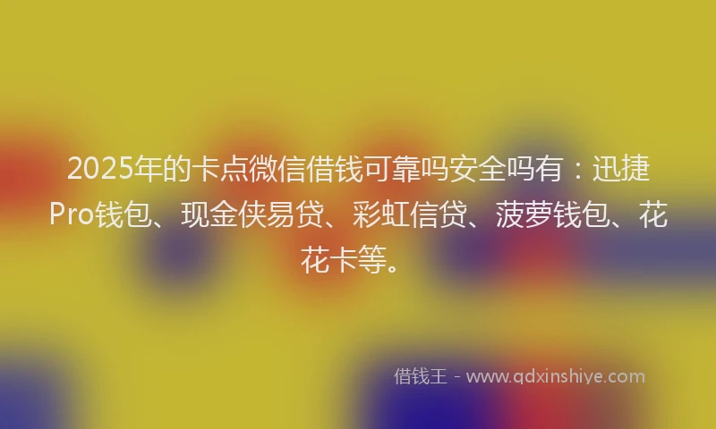 2025年的卡点微信借钱可靠吗安全吗有：迅捷Pro钱包、现金侠易贷、彩虹信贷、菠萝钱包、花花卡等。
