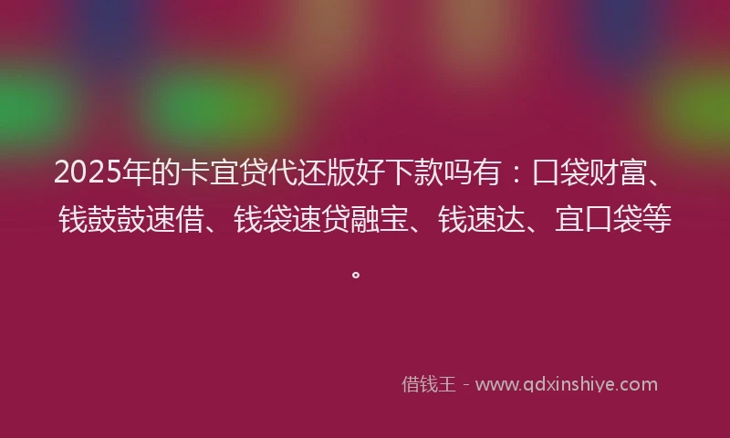 2025年的卡宜贷代还版好下款吗有：口袋财富、钱鼓鼓速借、钱袋速贷融宝、钱速达、宜口袋等。