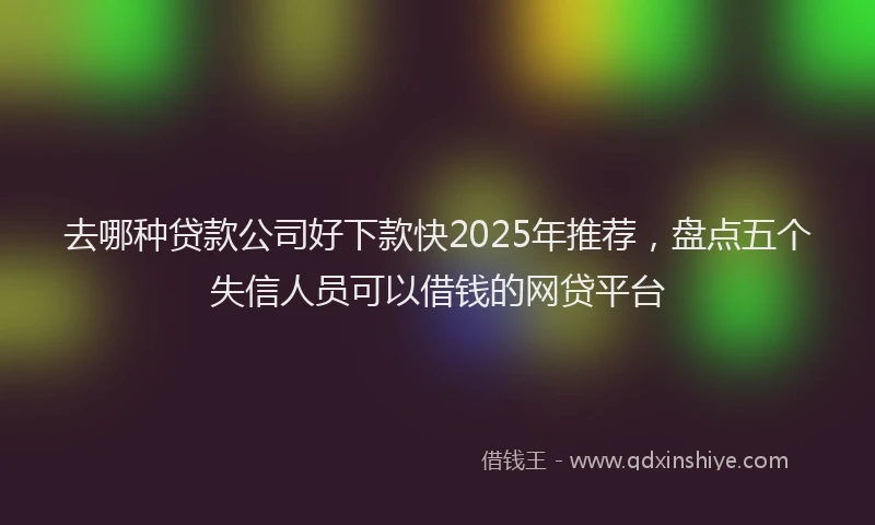 去哪种贷款公司好下款快2025年推荐，盘点五个失信人员可以借钱的网贷平台