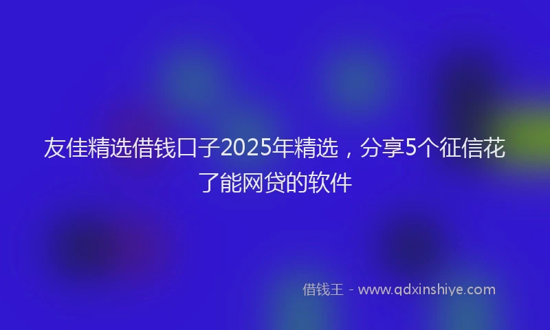 友佳精选借钱口子2025年精选，分享5个征信花了能网贷的软件