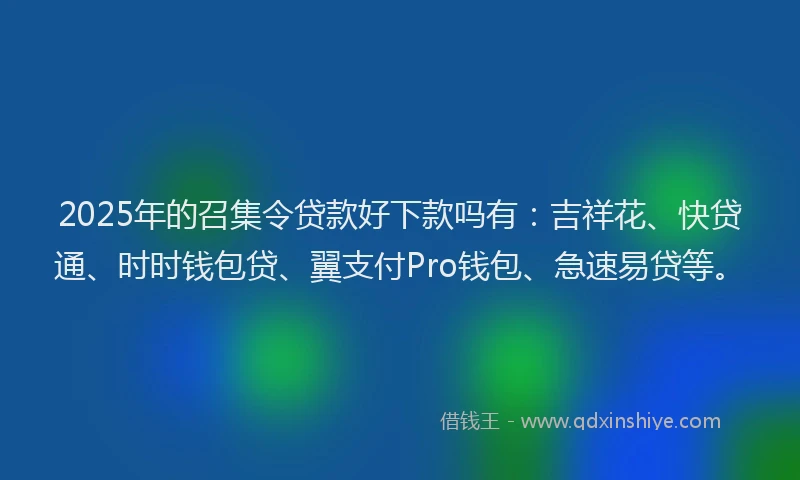 2025年的召集令贷款好下款吗有：吉祥花、快贷通、时时钱包贷、翼支付Pro钱包、急速易贷等。