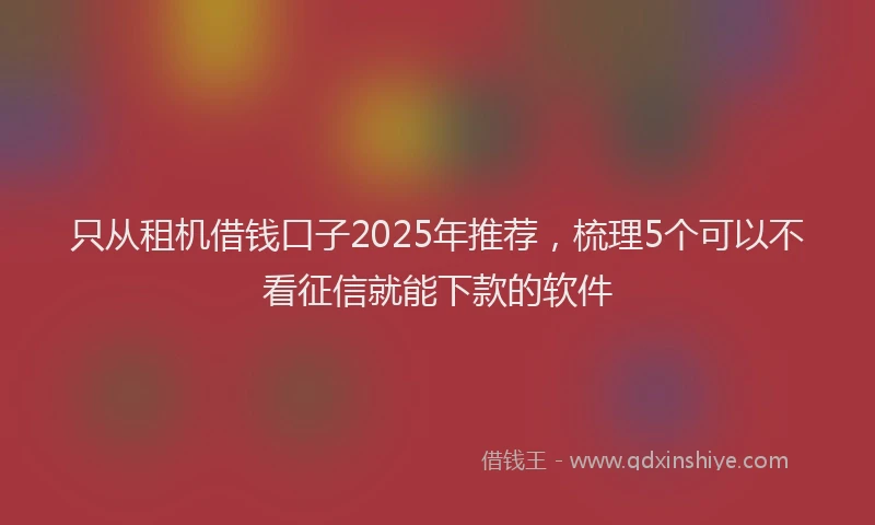 只从租机借钱口子2025年推荐，梳理5个可以不看征信就能下款的软件