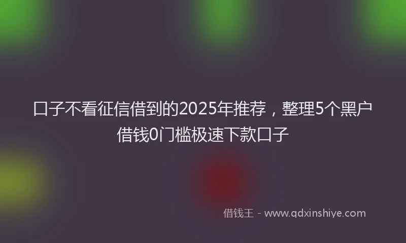 口子不看征信借到的2025年推荐，整理5个黑户借钱0门槛极速下款口子