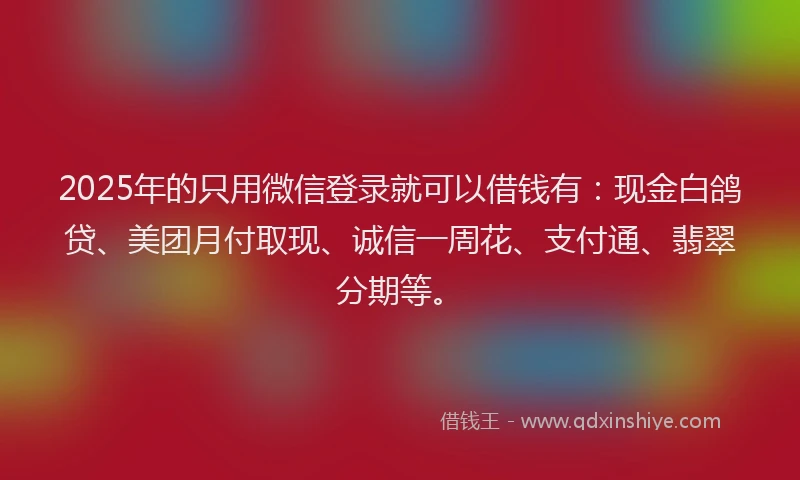 2025年的只用微信登录就可以借钱有：现金白鸽贷、美团月付取现、诚信一周花、支付通、翡翠分期等。