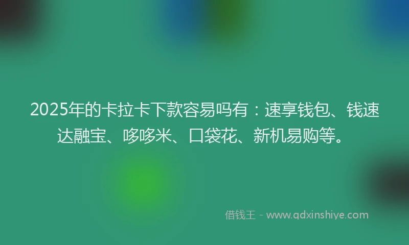 2025年的卡拉卡下款容易吗有：速享钱包、钱速达融宝、哆哆米、口袋花、新机易购等。