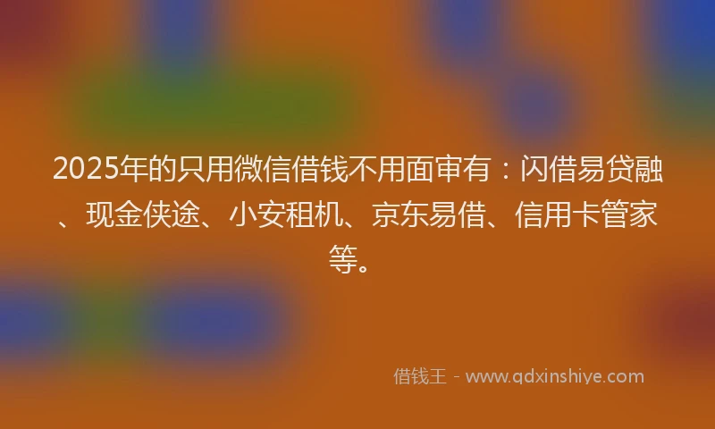 2025年的只用微信借钱不用面审有：闪借易贷融、现金侠途、小安租机、京东易借、信用卡管家等。