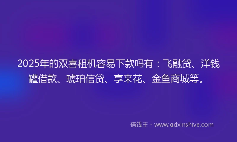 2025年的双喜租机容易下款吗有：飞融贷、洋钱罐借款、琥珀信贷、享来花、金鱼商城等。