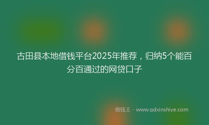 古田县本地借钱平台2025年推荐，归纳5个能百分百通过的网贷口子