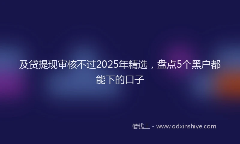 及贷提现审核不过2025年精选，盘点5个黑户都能下的口子