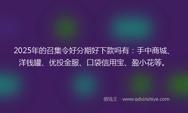 2025年的召集令好分期好下款吗有：手中商城、洋钱罐、优投金服、口袋信用宝、盈小花等。