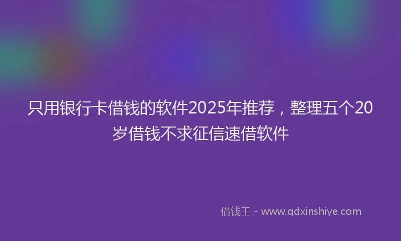 只用银行卡借钱的软件2025年推荐，整理五个20岁借钱不求征信速借软件
