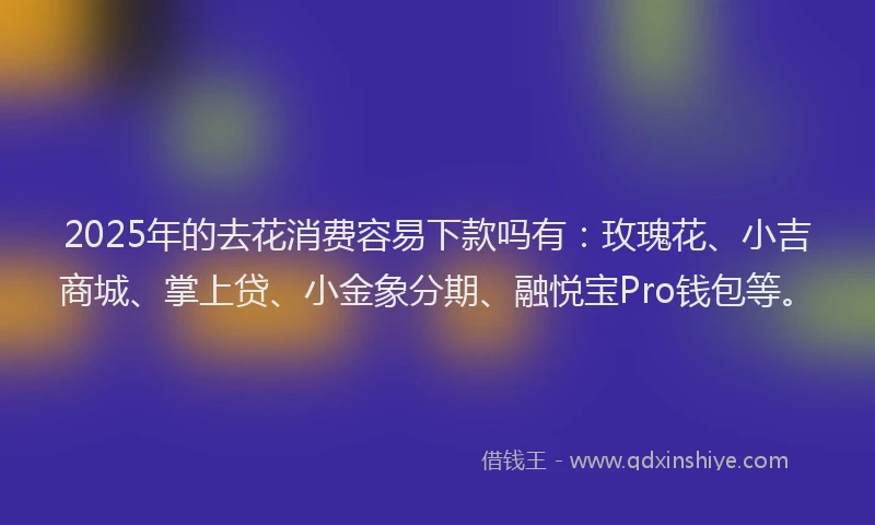 2025年的去花消费容易下款吗有：玫瑰花、小吉商城、掌上贷、小金象分期、融悦宝Pro钱包等。