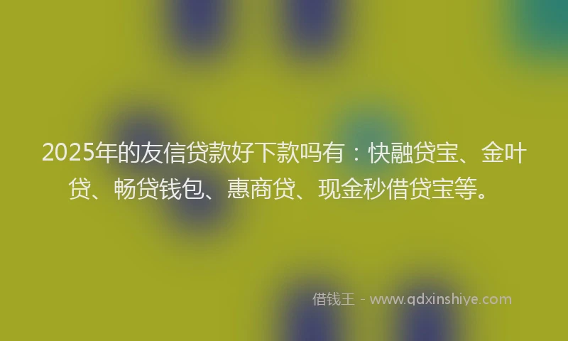 2025年的友信贷款好下款吗有：快融贷宝、金叶贷、畅贷钱包、惠商贷、现金秒借贷宝等。