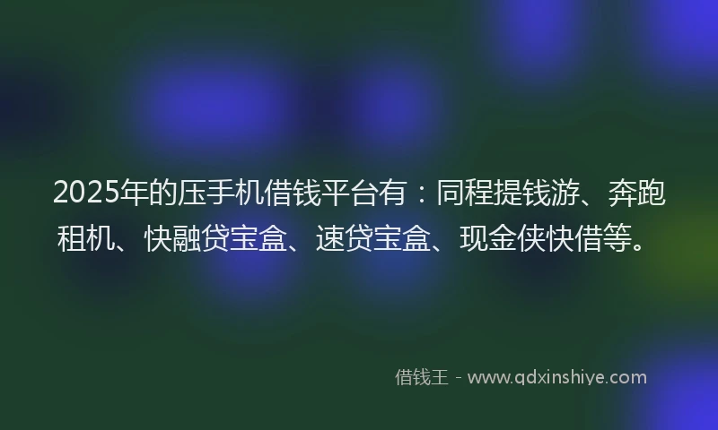 2025年的压手机借钱平台有：同程提钱游、奔跑租机、快融贷宝盒、速贷宝盒、现金侠快借等。