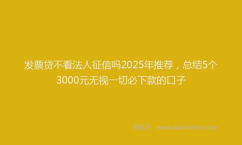 发票贷不看法人征信吗2025年推荐，总结5个3000元无视一切必下款的口子