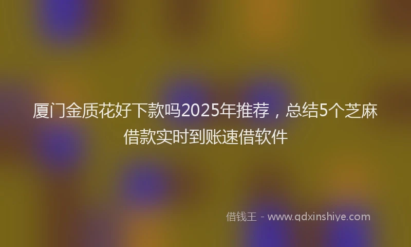 厦门金质花好下款吗2025年推荐，总结5个芝麻借款实时到账速借软件