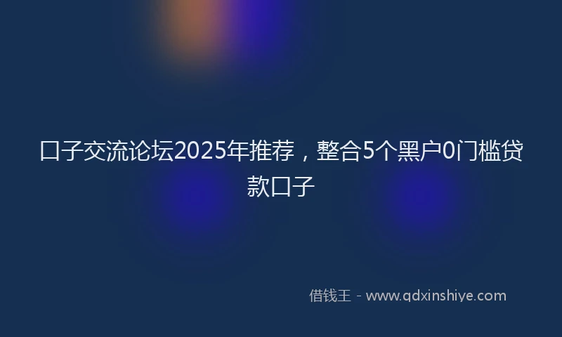 口子交流论坛2025年推荐，整合5个黑户0门槛贷款口子