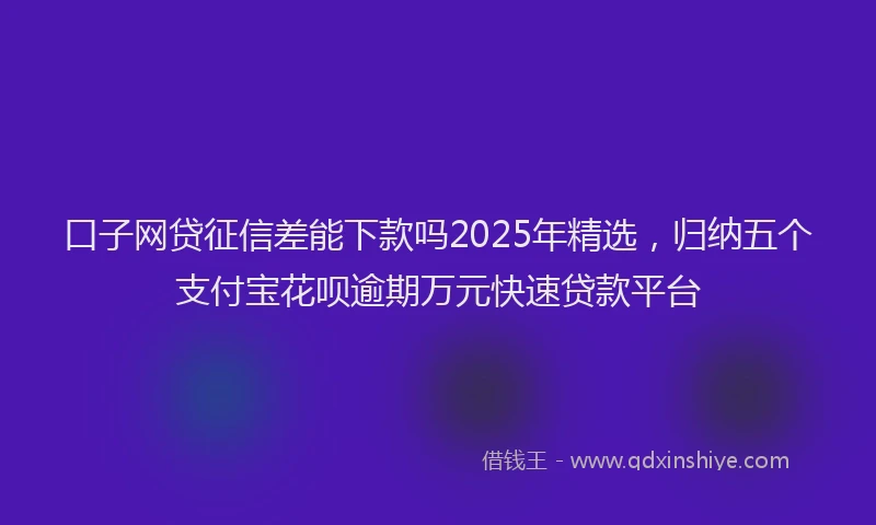 口子网贷征信差能下款吗2025年精选，归纳五个支付宝花呗逾期万元快速贷款平台