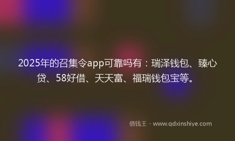 2025年的召集令app可靠吗有：瑞泽钱包、臻心贷、58好借、天天富、福瑞钱包宝等。