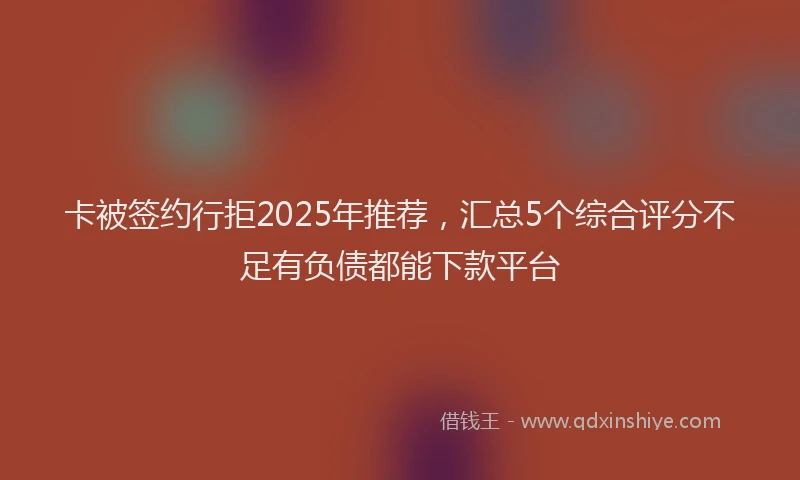 卡被签约行拒2025年推荐，汇总5个综合评分不足有负债都能下款平台