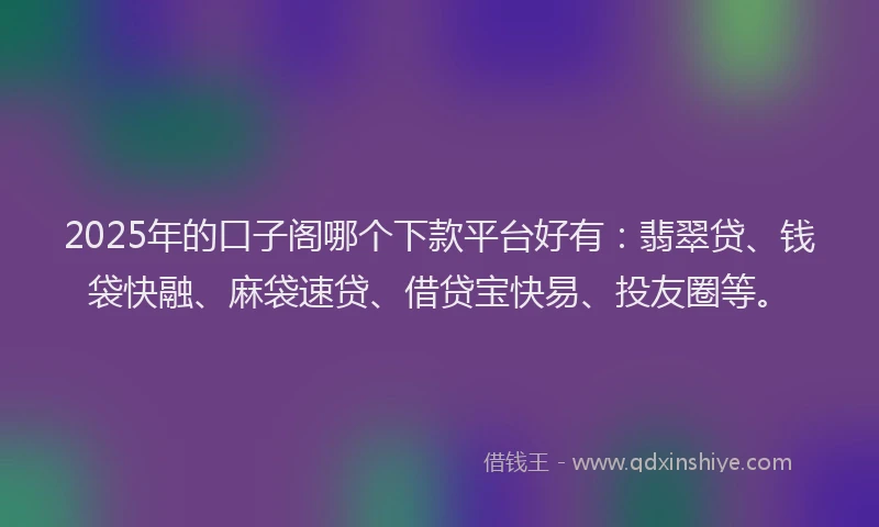 2025年的口子阁哪个下款平台好有：翡翠贷、钱袋快融、麻袋速贷、借贷宝快易、投友圈等。