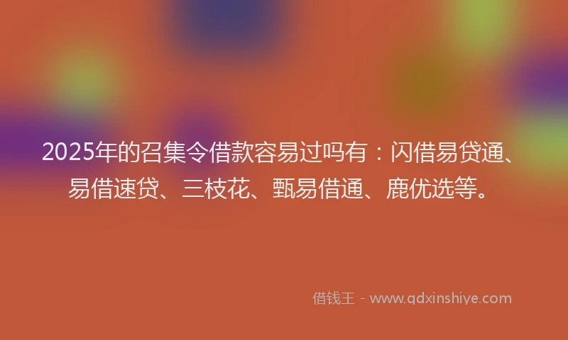 2025年的召集令借款容易过吗有：闪借易贷通、易借速贷、三枝花、甄易借通、鹿优选等。