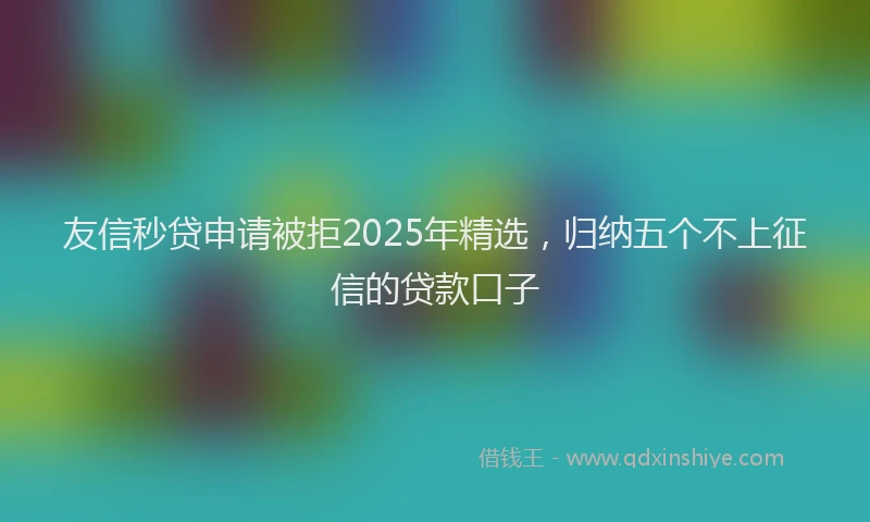 友信秒贷申请被拒2025年精选，归纳五个不上征信的贷款口子