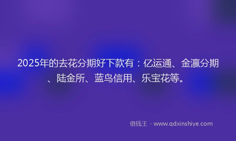 2025年的去花分期好下款有：亿运通、金瀛分期、陆金所、蓝鸟信用、乐宝花等。